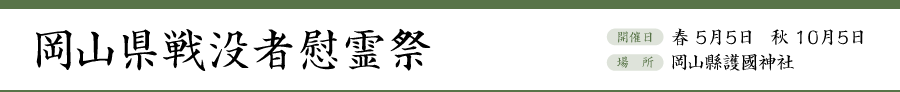 岡山県戦没者慰霊祭。開催日：春 5月5日、秋 10月5日。場所：岡山県護国神社